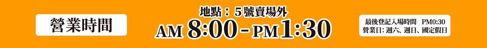 營業時間 AM 8:00-PM1:30 最後登記入場時間　PM0:30 營業日：週六、週日、國定假日